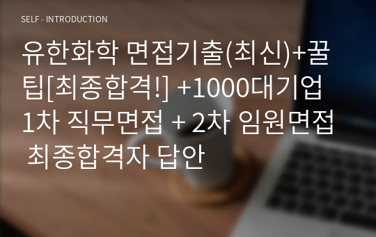 유한화학 면접기출(최신)+꿀팁[최종합격!] +1000대기업 1차 직무면접 + 2차 임원면접 최종합격자 답안