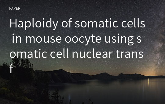 Haploidy of somatic cells in mouse oocyte using somatic cell nuclear transf