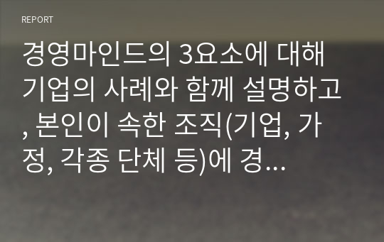 경영마인드의 3요소에 대해 기업의 사례와 함께 설명하고, 본인이 속한 조직(기업, 가정, 각종 단체 등)에 경영마인드를 효과적으로 적용할 수 있는 실천방안을 설명하시오.