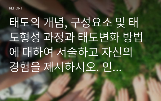 태도의 개념, 구성요소 및 태도형성 과정과 태도변화 방법에 대하여 서술하고 자신의 경험을 제시하시오. 인간관계론