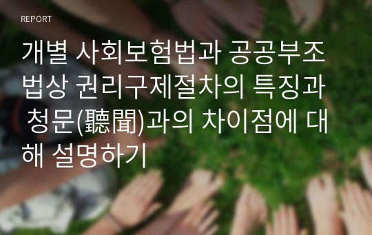 개별 사회보험법과 공공부조법상 권리구제절차의 특징과  청문(聽聞)과의 차이점에 대해 설명하기