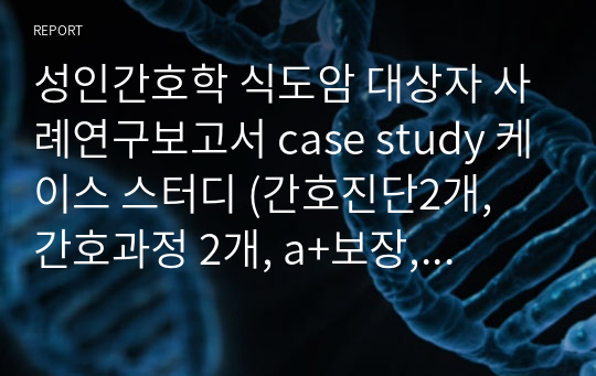 성인간호학 식도암 대상자 사례연구보고서 case study 케이스 스터디 (간호진단2개, 간호과정 2개, a+보장, 피드백 수정 완료, 교수님 극찬하신 케이스 스터디 입니다)