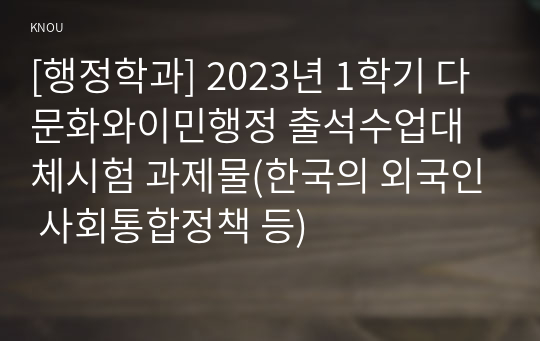 [행정학과] 2023년 1학기 다문화와이민행정 출석수업대체시험 과제물(한국의 외국인 사회통합정책 등)