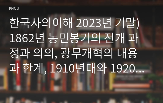 한국사의이해 2023년 기말) 1862년 농민봉기의 전개 과정과 의의, 광무개혁의 내용과 한계, 1910년대와 1920년대 일제의 통치 방식을 비교서술  일제 식민 통치의 본질 모스크바 3상회의, 우리 역사에서 내가 존경하는 인물을 들고, 나에게 끼친 영향 나의 관점에서 우리 역사의 중요한 전환점이 된 사건을 꼽고 그 이유