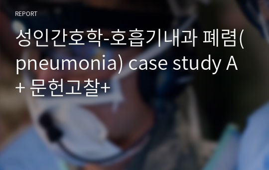 성인간호학-호흡기내과 폐렴(pneumonia) case study A+ 문헌고찰+