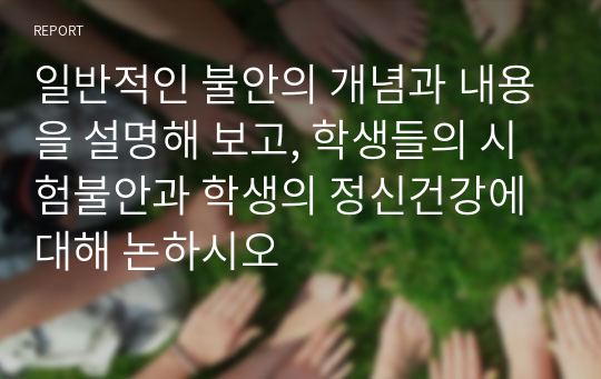 일반적인 불안의 개념과 내용을 설명해 보고, 학생들의 시험불안과 학생의 정신건강에 대해 논하시오