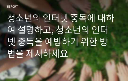 청소년의 인터넷 중독에 대하여 설명하고, 청소년의 인터넷 중독을 예방하기 위한 방법을 제시하세요