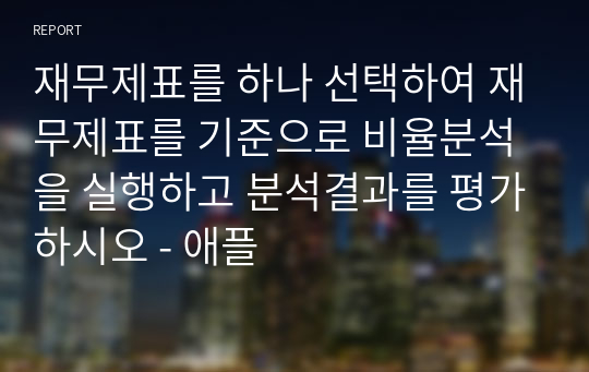 재무제표를 하나 선택하여 재무제표를 기준으로 비율분석을 실행하고 분석결과를 평가하시오 - 애플