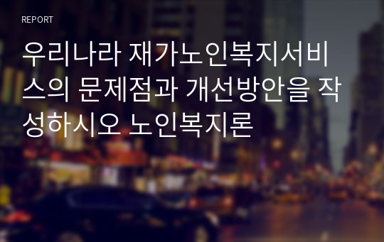 우리나라 재가노인복지서비스의 문제점과 개선방안을 작성하시오 노인복지론