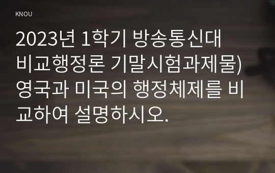 2023년 1학기 방송통신대  비교행정론 기말시험과제물)영국과 미국의 행정체제를 비교하여 설명하시오.