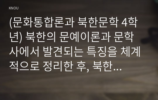 (문화통합론과 북한문학 4학년) 북한의 문예이론과 문학사에서 발견되는 특징을 체계적으로 정리한 후, 북한문학과 한국문학의 차이점에 관하여 구체적으로 서술하시오