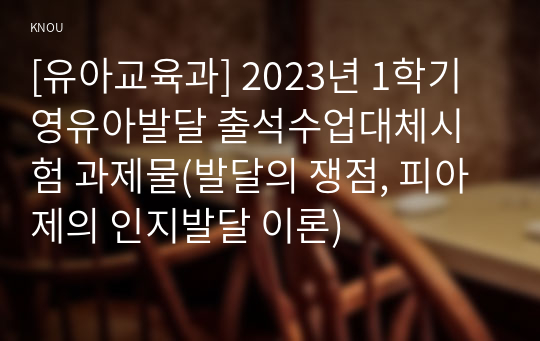 [유아교육과] 2023년 1학기 영유아발달 출석수업대체시험 과제물(발달의 쟁점, 피아제의 인지발달 이론)