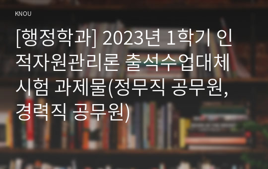 [행정학과] 2023년 1학기 인적자원관리론 출석수업대체시험 과제물(정무직 공무원, 경력직 공무원)