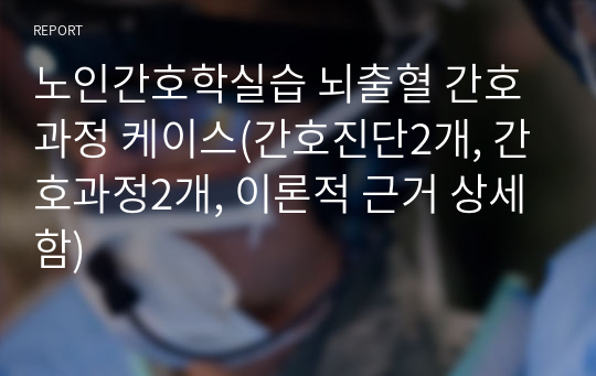 노인간호학실습 뇌출혈 간호과정 케이스(간호진단2개, 간호과정2개, 이론적 근거 상세함)