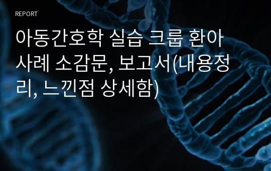 아동간호학 실습 크룹 환아 사례 소감문, 보고서(내용정리, 느낀점 상세함)