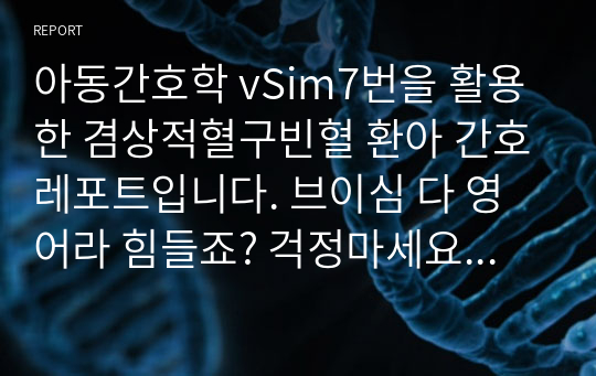 아동간호학 vSim7번을 활용한 겸상적혈구빈혈 환아 간호레포트입니다. 브이심 다 영어라 힘들죠? 걱정마세요 사전,사후퀴즈 내용, 수행 전후 계획및 수행내용, 사후분석까지 야무지게 있으니까 많이 참고하세요