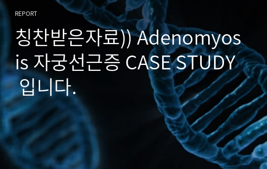 Adenomyosis 자궁선근증 CASE STUDY 외과적 수술과 관련된 급성통증 (간호진단1개, 간호과정1개 입니다. 꼼꼼하고 구체적으로 작성했습니다.)