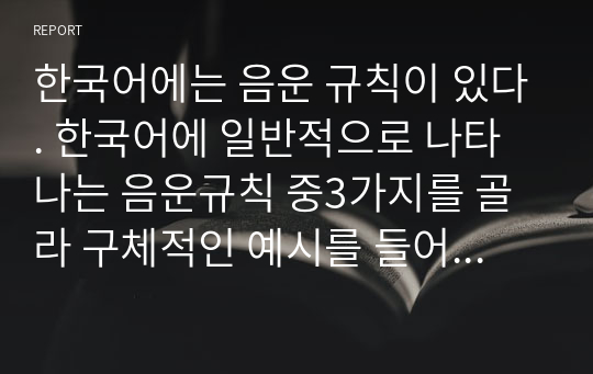 한국어에는 음운 규칙이 있다. 한국어에 일반적으로 나타나는 음운규칙 중3가지를 골라 구체적인 예시를 들어 설명하시오.(도표만 작성하여 제출하는 것 금지. 도표작성 후 이에 대한 설명도 제시해야 함.)