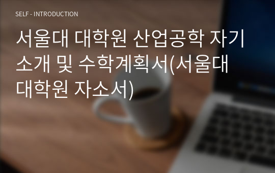 서울대 대학원 산업공학 자기소개 및 수학계획서(서울대 대학원 자소서)