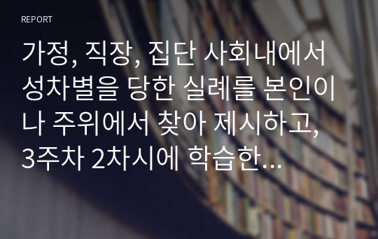 가정, 직장, 집단 사회내에서 성차별을 당한 실례를 본인이나 주위에서 찾아 제시하고, 3주차 2차시에 학습한 페미니즘 실천방법 중 제시한 사례와 가장 적합한 기술을 적용해보시오.