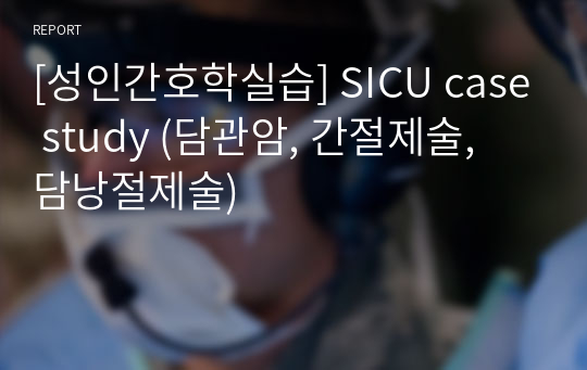 [성인간호학실습] SICU case study (담관암, 간절제술, 담낭절제술)