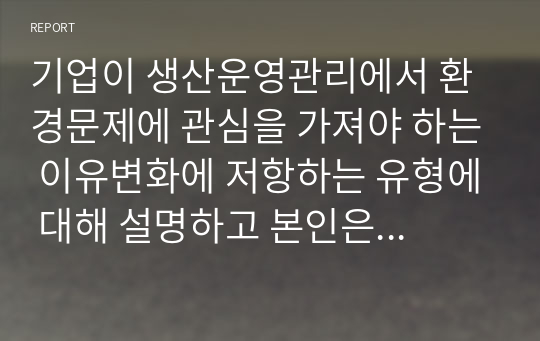 기업이 생산운영관리에서 환경문제에 관심을 가져야 하는 이유변화에 저항하는 유형에 대해 설명하고 본인은 어떤 유형에 속하는지 이야기해 보시오.