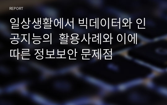 일상생활에서 빅데이터와 인공지능의  활용사례와 이에 따른 정보보안 문제점