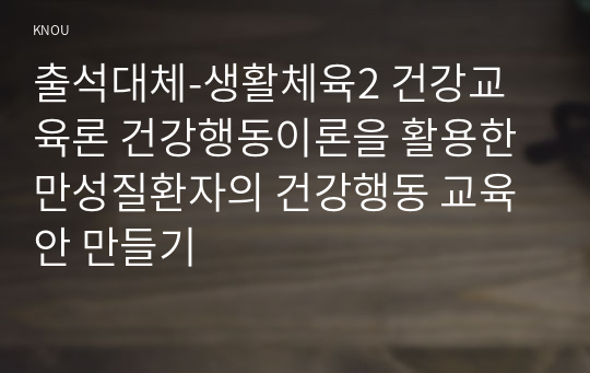 출석대체-생활체육2 건강교육론 건강행동이론을 활용한 만성질환자의 건강행동 교육안 만들기