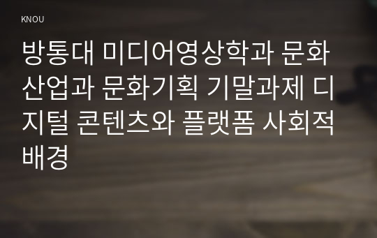 방통대 미디어영상학과 문화산업과 문화기획 기말과제 디지털 콘텐츠와 플랫폼 사회적배경