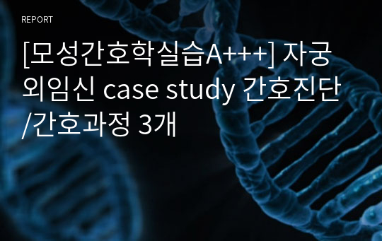 [모성간호학실습A+++] 자궁외임신 case study 간호진단/간호과정 3개