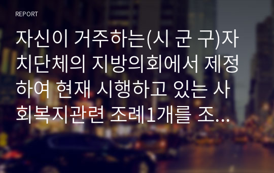 A+자신이 거주하는(시 군 구)자치단체의 지방의회에서 제정하여 현재 시행하고 있는 사회복지관련 조례1개를 조사하고, 조사한 조례의 각 조항에 입각한 조례의 문제점과 개선점에 대해 자신의 의견을 기술하시오