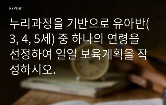 누리과정을 기반으로 유아반(3, 4, 5세) 중 하나의 연령을 선정하여 일일 보육계획을 작성하시오.