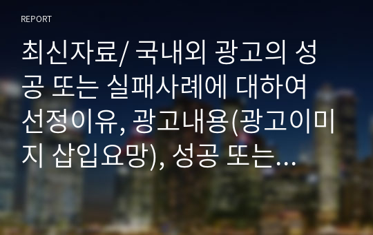 최신자료/ 국내외 광고의 성공 또는 실패사례에 대하여 선정이유, 광고내용(광고이미지 삽입요망), 성공 또는 실패요인, 사례에 관한 자신의 의견 등을 정리하시오.