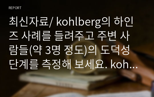 최신자료/ kohlberg의 하인즈 사례를 들려주고 주변 사람들(약 3명 정도)의 도덕성단계를 측정해 보세요. kohlberg의 도덕성 발달이론을 적용하고 결과를 해석해 보세요.