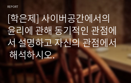 [학은제] 사이버공간에서의 윤리에 관해 동기적인 관점에서 설명하고 자신의 관점에서 해석하시오.