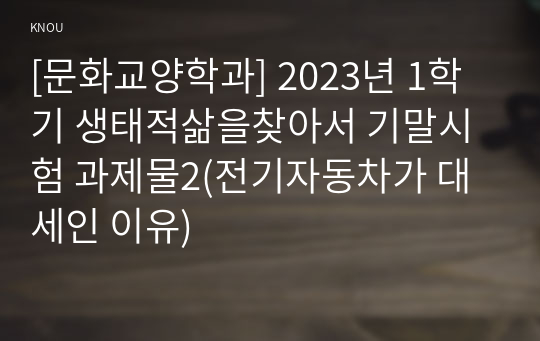 [문화교양학과] 2023년 1학기 생태적삶을찾아서 기말시험 과제물2(전기자동차가 대세인 이유)