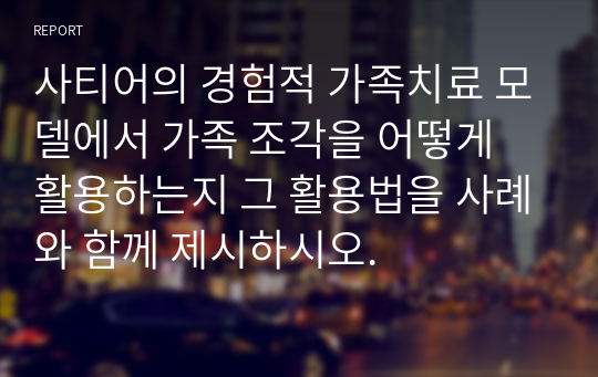 사티어의 경험적 가족치료 모델에서 가족 조각을 어떻게 활용하는지 그 활용법을 사례와 함께 제시하시오.