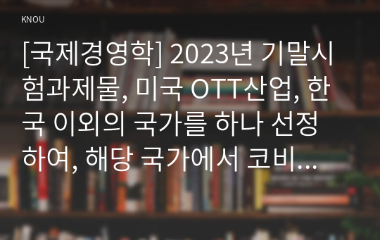 [국제경영학] 2023년 기말시험과제물, 미국 OTT산업, 한국 이외의 국가를 하나 선정하여, 해당 국가에서 코비드19 시기에 성장한 산업에 대해 데이터를 바탕으로 설명하시오