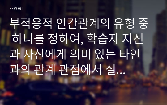 부적응적 인간관계의 유형 중 하나를 정하여, 학습자 자신과 자신에게 의미 있는 타인과의 관계 관점에서 실제 경험을 분석하고, 부적응의 구체적인 사례를 다양하게 제시하며 이 경험에 대해 분석해보시오.