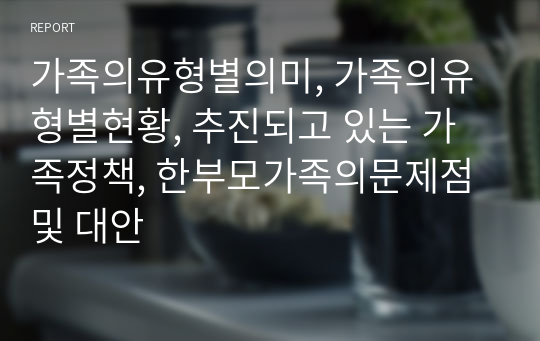 가족의유형별의미, 가족의유형별현황, 추진되고 있는 가족정책, 한부모가족의문제점및 대안