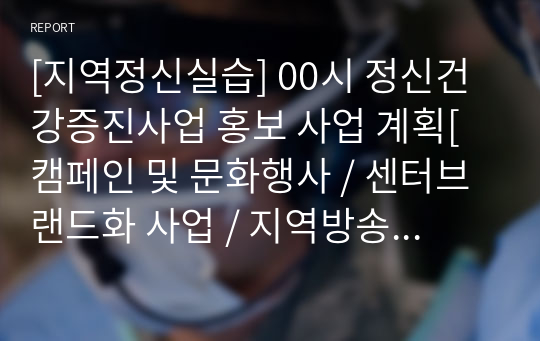 [지역정신실습] 00시 정신건강증진사업 홍보 사업 계획[캠페인 및 문화행사 / 센터브랜드화 사업 / 지역방송과 네트워크 활용, 지역사회 홍보, 홍보캠페인 물품 제작, 지역사회 기관과 조직과의 연계강화] [레포트, 보고서]