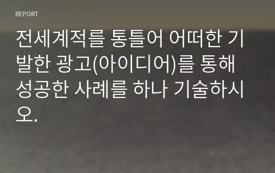 전세계적를 통틀어 어떠한 기발한 광고(아이디어)를 통해 성공한 사례를 하나 기술하시오.