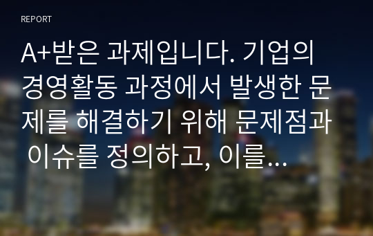 A+받은 과제입니다. 기업의 경영활동 과정에서 발생한 문제를 해결하기 위해 문제점과 이슈를 정의하고, 이를 해결하기 위한 노력을 설명하십시오.