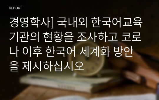 경영학사] 국내외 한국어교육기관의 현황을 조사하고 코로나 이후 한국어 세계화 방안을 제시하십시오
