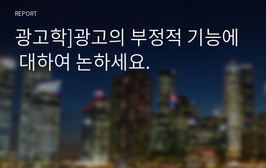 광고학]광고의 부정적 기능에 대하여 논하세요.