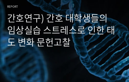 간호연구) 간호 대학생들의 임상실습 스트레스로 인한 태도 변화 문헌고찰