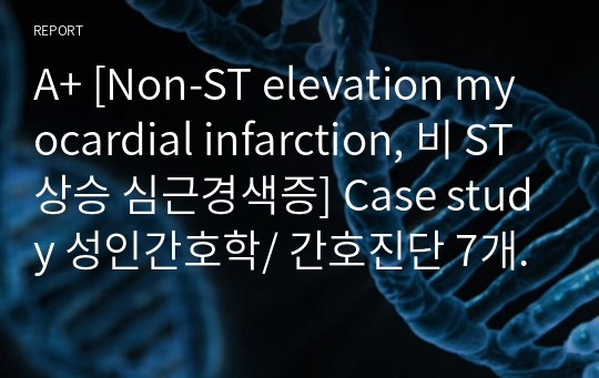 A+ [Non-ST elevation myocardial infarction, 비 ST상승 심근경색증] Case study 성인간호학/ 간호진단 7개 / 간호과정 3