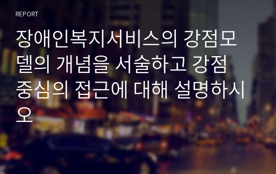 장애인복지서비스의 강점모델의 개념을 서술하고 강점 중심의 접근에 대해 설명하시오