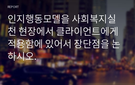 인지행동모델을 사회복지실천 현장에서 클라이언트에게 적용함에 있어서 장단점을 논하시오.