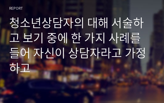 청소년상담자의 대해 서술하고 보기 중에 한 가지 사례를 들어 자신이 상담자라고 가정하고